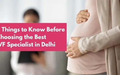 6 Things to Know Before Choosing the Best IVF Specialist in Delhi